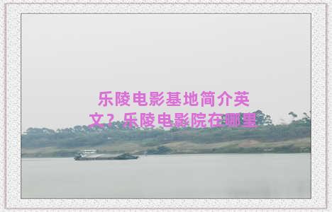 乐陵电影基地简介英文？乐陵电影院在哪里