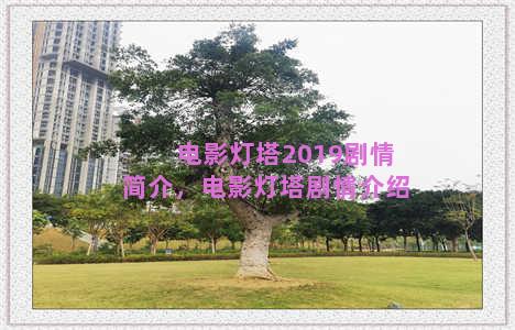 电影灯塔2019剧情简介，电影灯塔剧情介绍